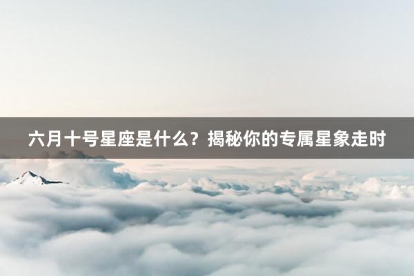 六月十号星座是什么？揭秘你的专属星象走时